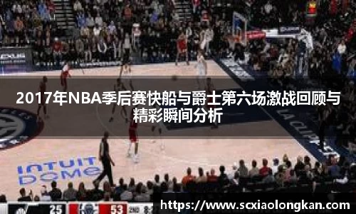 2017年NBA季后赛快船与爵士第六场激战回顾与精彩瞬间分析